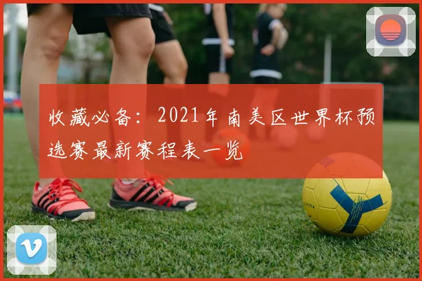 收藏必备：2021年南美区世界杯预选赛最新赛程表一览